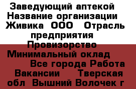 Заведующий аптекой › Название организации ­ Живика, ООО › Отрасль предприятия ­ Провизорство › Минимальный оклад ­ 35 000 - Все города Работа » Вакансии   . Тверская обл.,Вышний Волочек г.